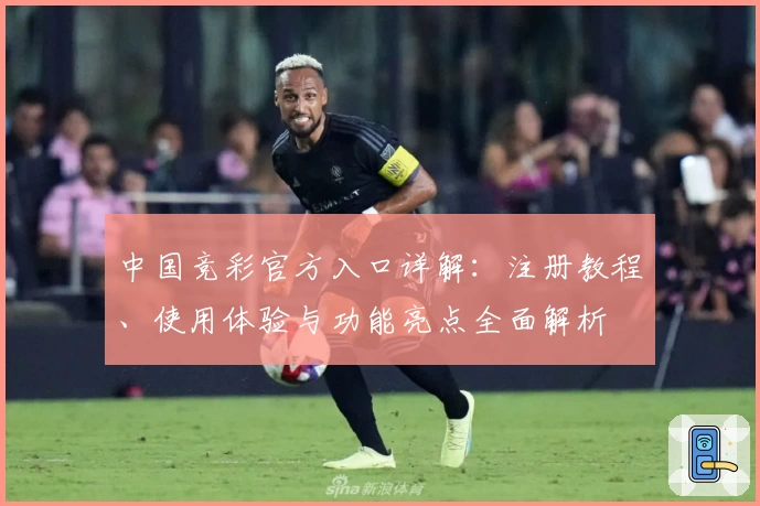 中国竞彩官方入口详解:注册教程、使用体验与功能亮点全面解析