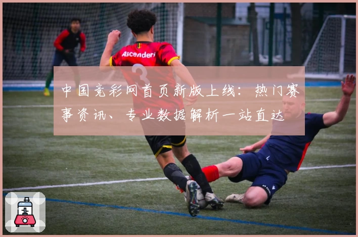 中国竞彩网首页新版上线：热门赛事资讯、专业数据解析一站直达