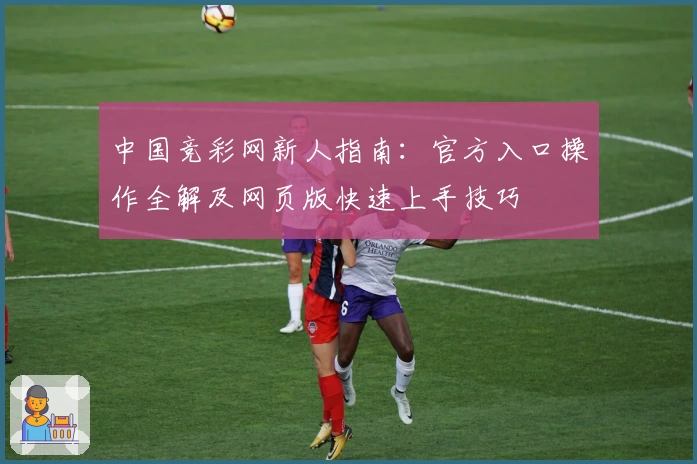 中国竞彩网新人指南：官方入口操作全解及网页版快速上手技巧