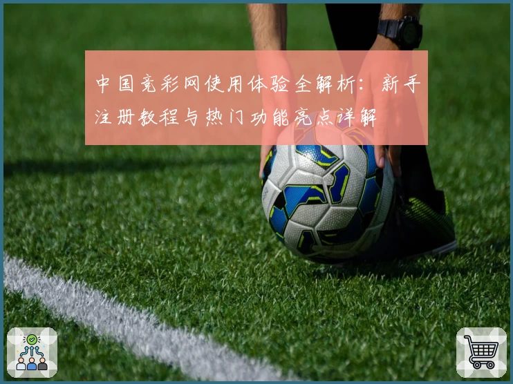 中国竞彩网使用体验全解析：新手注册教程与热门功能亮点详解