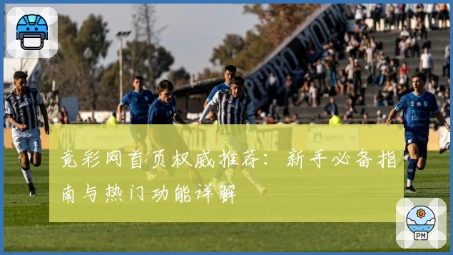 竟彩网首页权威推荐：新手必备指南与热门功能详解