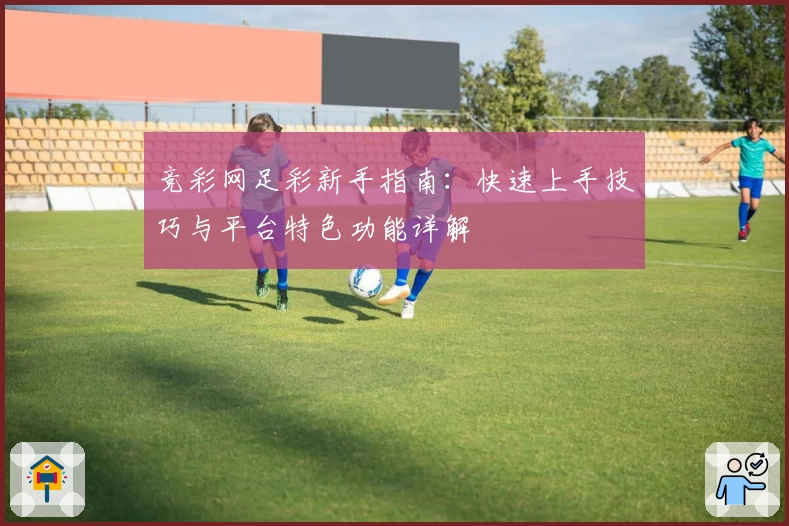 竞彩网足彩新手指南：快速上手技巧与平台特色功能详解