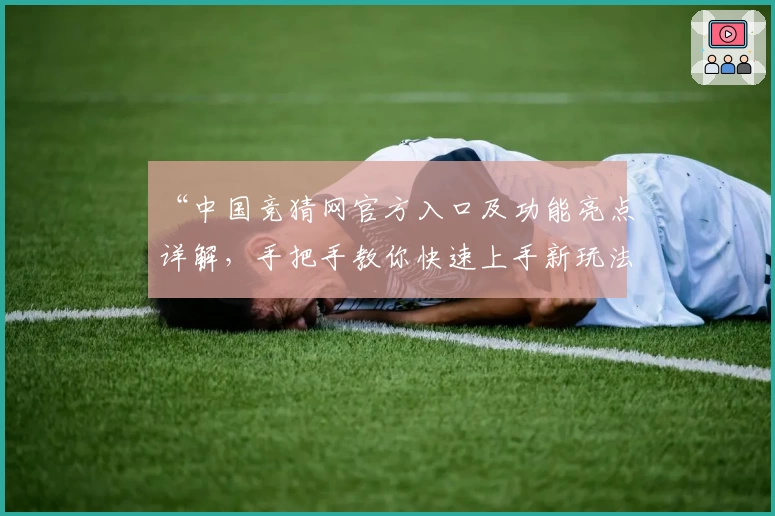 “中国竞猜网官方入口及功能亮点详解，手把手教你快速上手新玩法”