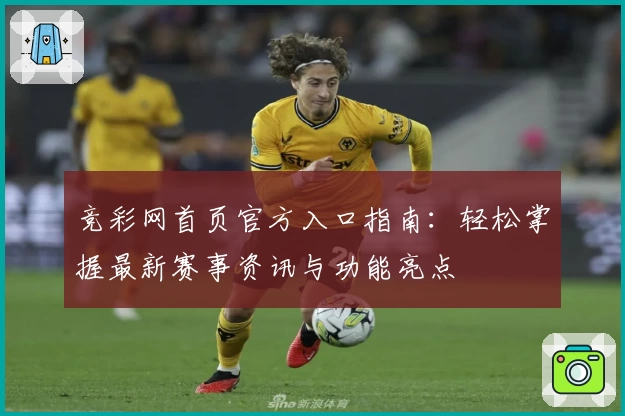 竞彩网首页官方入口指南：轻松掌握最新赛事资讯与功能亮点
