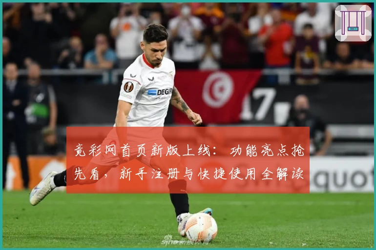 竟彩网首页新版上线：功能亮点抢先看，新手注册与快捷使用全解读