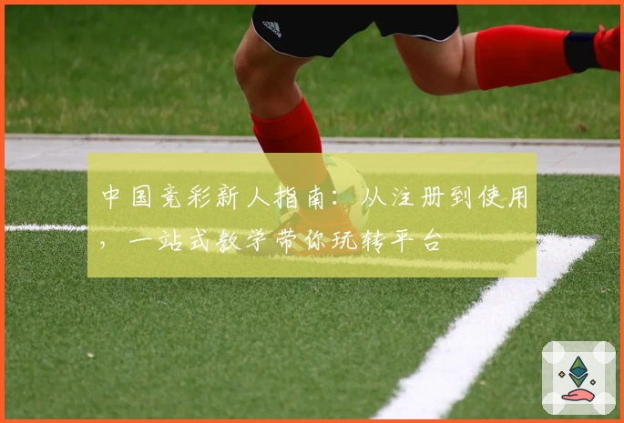 中国竞彩新人指南：从注册到使用，一站式教学带你玩转平台