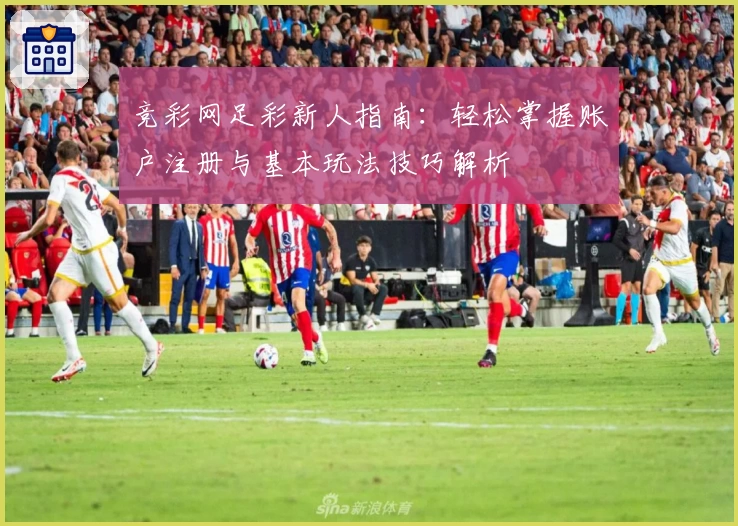 竞彩网足彩新人指南：轻松掌握账户注册与基本玩法技巧解析