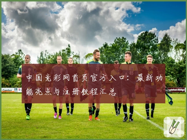 中国竞彩网首页官方入口：最新功能亮点与注册教程汇总