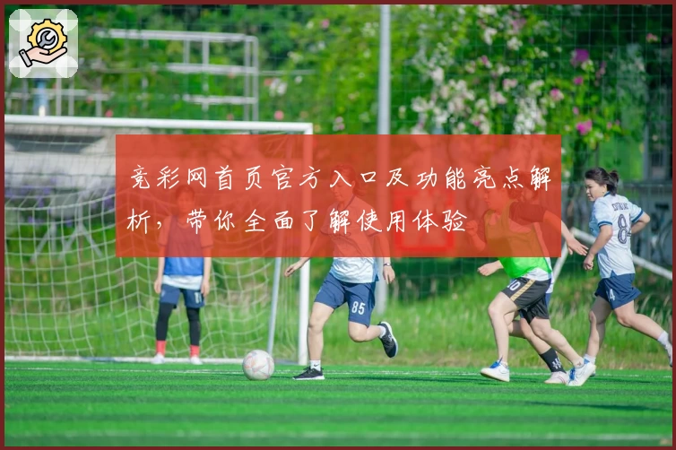 竞彩网首页官方入口及功能亮点解析，带你全面了解使用体验