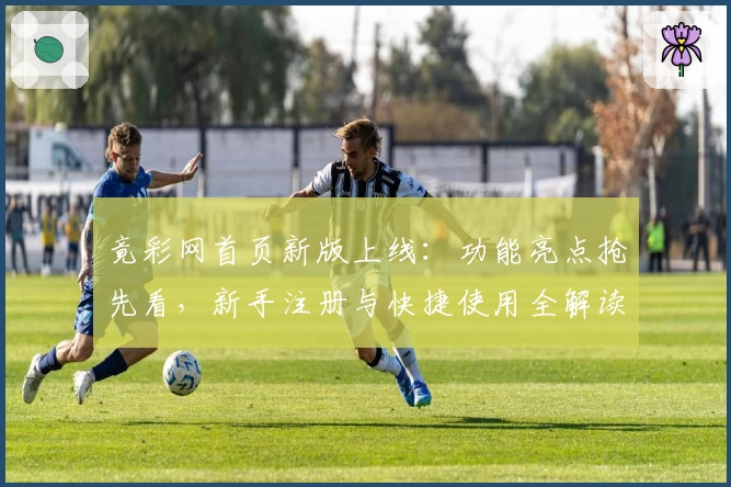 竟彩网首页新版上线：功能亮点抢先看，新手注册与快捷使用全解读