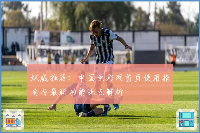 权威推荐：中国竞彩网首页使用指南与最新功能亮点解析