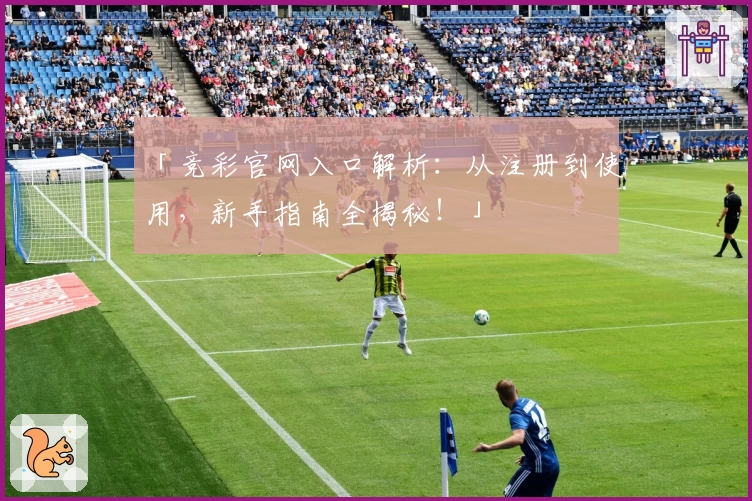 「竞彩官网入口解析：从注册到使用，新手指南全揭秘！」