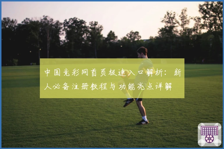 中国竞彩网首页极速入口解析：新人必备注册教程与功能亮点详解