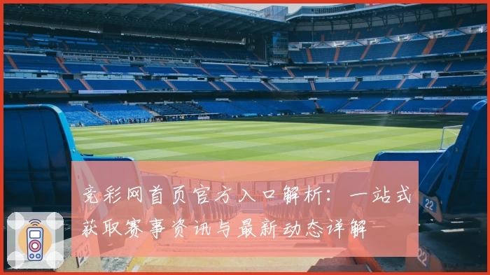 竞彩网首页官方入口解析：一站式获取赛事资讯与最新动态详解