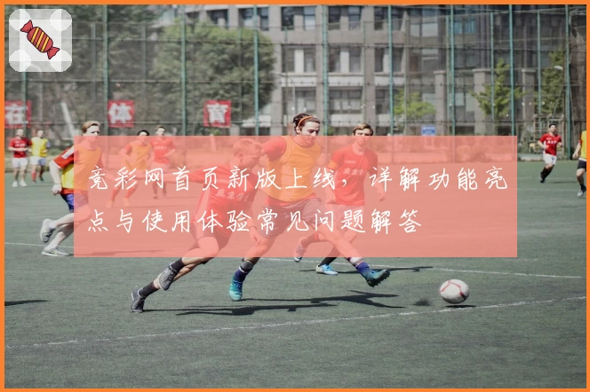 竞彩网首页新版上线，详解功能亮点与使用体验常见问题解答