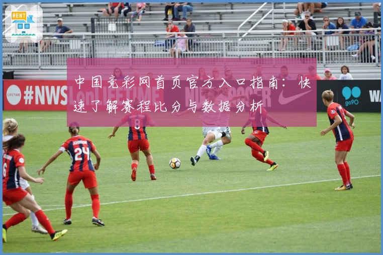 中国竞彩网首页官方入口指南：快速了解赛程比分与数据分析