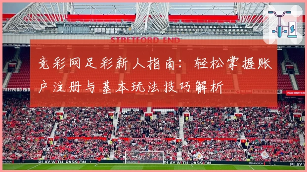 竞彩网足彩新人指南:轻松掌握账户注册与基本玩法技巧解析