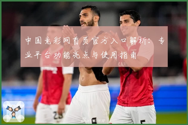 中国竞彩网首页官方入口解析：专业平台功能亮点与使用指南