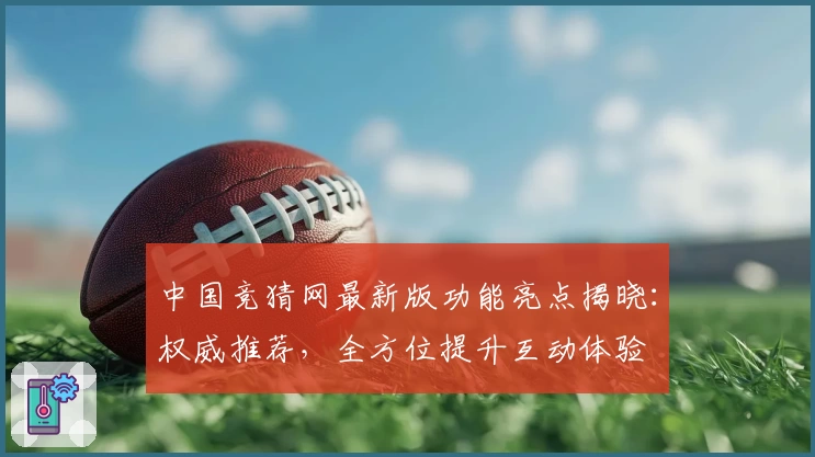 中国竞猜网最新版功能亮点揭晓：权威推荐，全方位提升互动体验