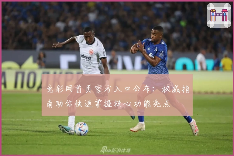 竞彩网首页官方入口公布：权威指南助你快速掌握核心功能亮点