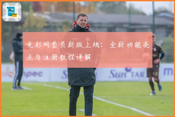 竞彩网首页新版上线：全新功能亮点与注册教程详解