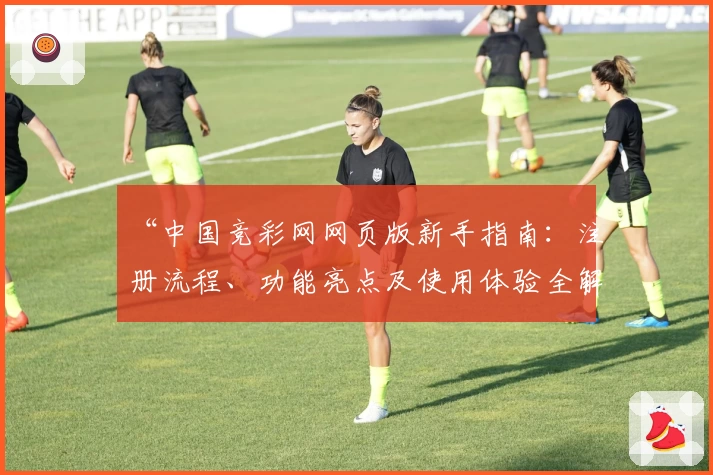 “中国竞彩网网页版新手指南：注册流程、功能亮点及使用体验全解析”