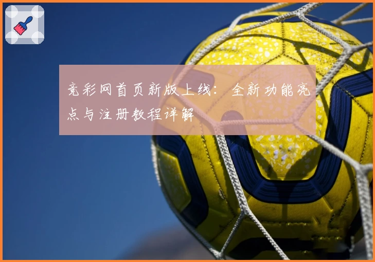 竞彩网首页新版上线：全新功能亮点与注册教程详解
