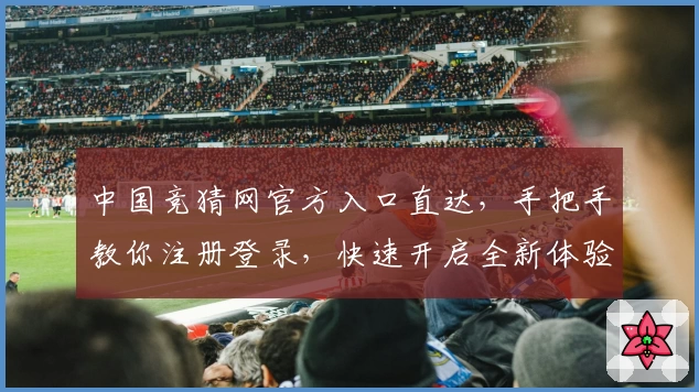 中国竞猜网官方入口直达，手把手教你注册登录，快速开启全新体验