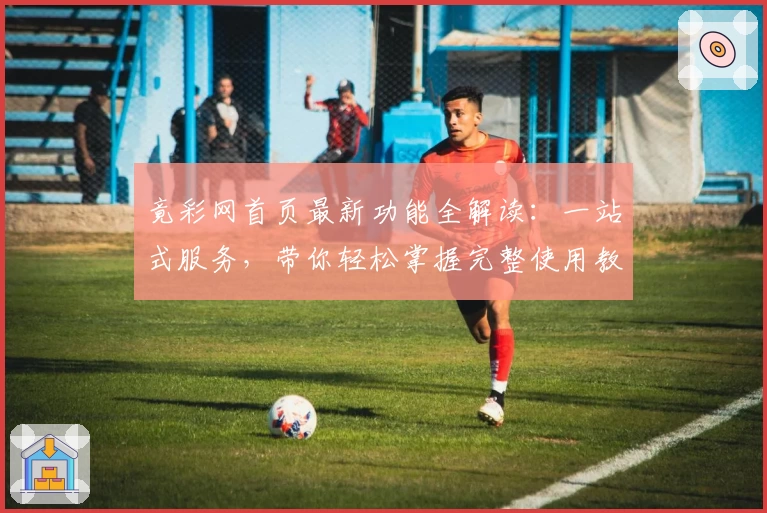 竟彩网首页最新功能全解读：一站式服务，带你轻松掌握完整使用教程