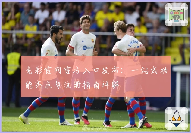 竞彩官网官方入口发布：一站式功能亮点与注册指南详解