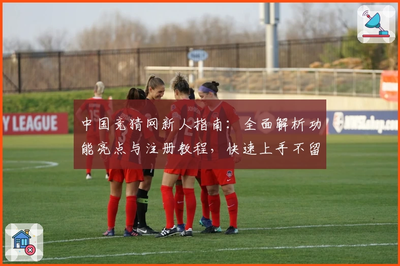 中国竞猜网新人指南:全面解析功能亮点与注册教程,快速上手不留疑